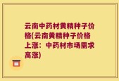 云南中药材黄精种子价格(云南黄精种子价格上涨：中药材市场需求高涨)