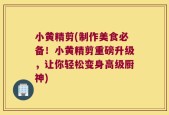 小黄精剪(制作美食必备！小黄精剪重磅升级，让你轻松变身高级厨神)
