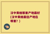 汉中黄精那里产地最好(汉中黄精最佳产地在哪里？)
