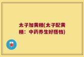 太子加黄精(太子配黄精：中药养生好搭档)