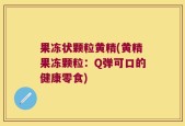 果冻状颗粒黄精(黄精果冻颗粒：Q弹可口的健康零食)