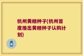 杭州黄精种子(杭州首度推出黄精种子认购计划)