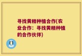 寻找黄精种植合作(农业合作：寻找黄精种植的合作伙伴)