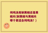 炖鸡汤用制黄精还是黄精片(制黄精与黄精片哪个更适合炖鸡汤？)