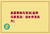 桑葚黄精乌发汤(桑黄乌黑发汤：滋补养发良方)