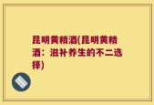 昆明黄精酒(昆明黄精酒：滋补养生的不二选择)