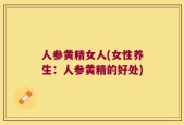 人参黄精女人(女性养生：人参黄精的好处)