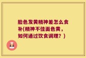 脸色发黄精神差怎么食补(精神不佳面色黄，如何通过饮食调理？)