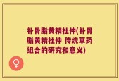 补骨脂黄精杜仲(补骨脂黄精杜仲 传统草药组合的研究和意义)