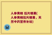 人参黄精 压片糖果(人参黄精压片糖果，天然中药营养补给)