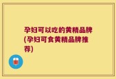 孕妇可以吃的黄精品牌(孕妇可食黄精品牌推荐)