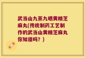 武当山九蒸九晒黄精芝麻丸(传统制药工艺制作的武当山黄精芝麻丸你知道吗？)