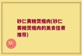 砂仁黄精煲瘦肉(砂仁黄精煲瘦肉的美食佳肴推荐)