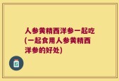 人参黄精西洋参一起吃(一起食用人参黄精西洋参的好处)