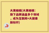 大黄精根(大黄精根：旗下品牌涵盖多个领域，成为互联网+大健康新标杆)