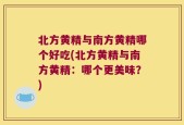 北方黄精与南方黄精哪个好吃(北方黄精与南方黄精：哪个更美味？)