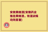 安微黄精洒(安徽药企推出黄精洒，祛湿润燥功效显著)