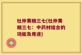 杜仲黄精三七(杜仲黄精三七：中药材组合的功能及用途)