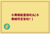 小黄精能直接吃么(小黄精可否生吃？)