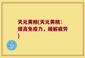 天元黄精(天元黄精：提高免疫力，缓解疲劳)