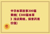 中华本草故事300篇黄精(《300篇本草》浅谈黄精，探索药用价值)