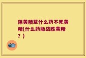 除黄精草什么药不死黄精(什么药能战胜黄精？)
