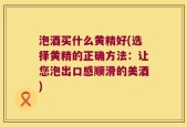 泡酒买什么黄精好(选择黄精的正确方法：让您泡出口感顺滑的美酒)