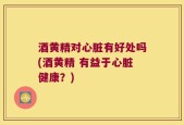 酒黄精对心脏有好处吗(酒黄精 有益于心脏健康？)