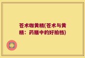 苍术咖黄精(苍术与黄精：药膳中的好拍档)