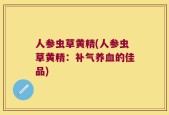 人参虫草黄精(人参虫草黄精：补气养血的佳品)