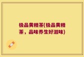 极品黄精茶(极品黄精茶，品味养生好滋味)