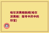 哈尔滨黄精新闻(哈尔滨黄精：探寻中药中的珍宝)