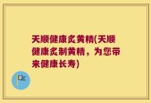 天顺健康炙黄精(天顺健康炙制黄精，为您带来健康长寿)