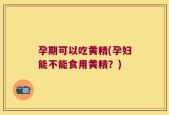 孕期可以吃黄精(孕妇能不能食用黄精？)