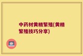 中药材黄精繁殖(黄精繁殖技巧分享)
