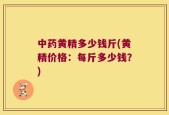 中药黄精多少钱斤(黄精价格：每斤多少钱？)