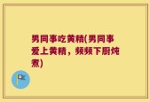 男同事吃黄精(男同事爱上黄精，频频下厨炖煮)