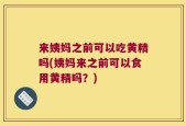 来姨妈之前可以吃黄精吗(姨妈来之前可以食用黄精吗？)