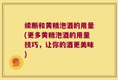 续断和黄精泡酒的用量(更多黄精泡酒的用量技巧，让你的酒更美味)
