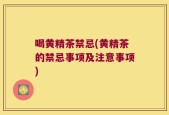 喝黄精茶禁忌(黄精茶的禁忌事项及注意事项)