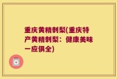 重庆黄精刺梨(重庆特产黄精刺梨：健康美味一应俱全)