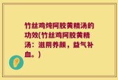 竹丝鸡炖阿胶黄精汤的功效(竹丝鸡阿胶黄精汤：滋阴养颜，益气补血。)