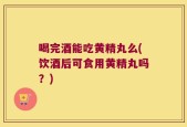 喝完酒能吃黄精丸么(饮酒后可食用黄精丸吗？)