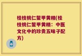 桂枝桃仁鳖甲黄精(桂枝桃仁鳖甲黄精：中医文化中的珍贵五味子配方)