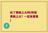 吃了黄精上火吗(所谓黄精上火？一起来看看)