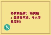 熟黄精品牌(「熟黄精」品牌受欢迎，令人印象深刻)