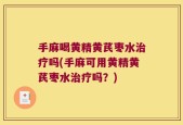 手麻喝黄精黄芪枣水治疗吗(手麻可用黄精黄芪枣水治疗吗？)