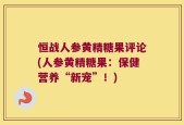 恒战人参黄精糖果评论(人参黄精糖果：保健营养“新宠”！)