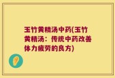 玉竹黄精汤中药(玉竹黄精汤：传统中药改善体力疲劳的良方)