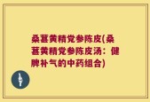 桑葚黄精党参陈皮(桑葚黄精党参陈皮汤：健脾补气的中药组合)